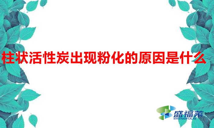 柱狀活性炭?出現(xiàn)粉化的原因是什么(柱狀活性炭掉碳粉的原因)