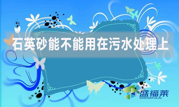 石英砂能不能用在污水處理上？如何應(yīng)用？